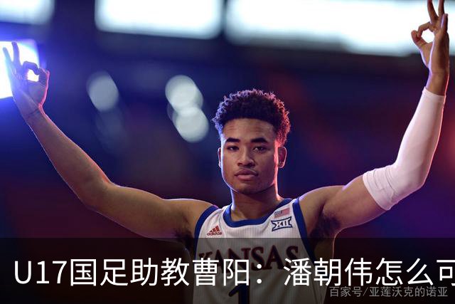 U17国足助教曹阳：潘朝伟怎么可能是关系户？他是节拍器球商较高